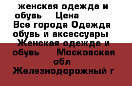 женская одежда и обувь  › Цена ­ 1 000 - Все города Одежда, обувь и аксессуары » Женская одежда и обувь   . Московская обл.,Железнодорожный г.